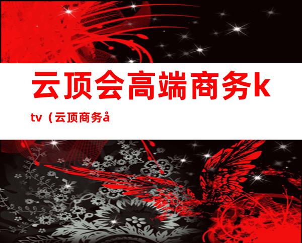 云顶会高端商务ktv（云顶商务宾馆）
