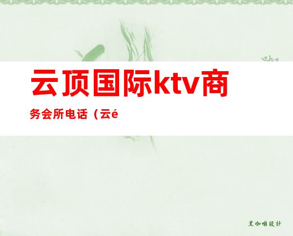 云顶国际ktv商务会所电话(云顶歌厅电话)
