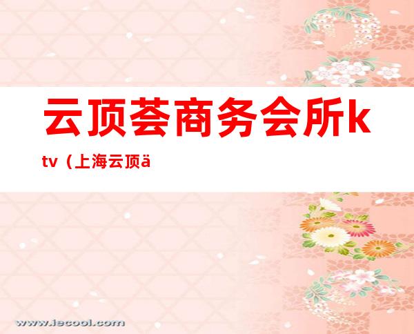 云顶荟商务会所ktv(上海云顶会所干啥的)
