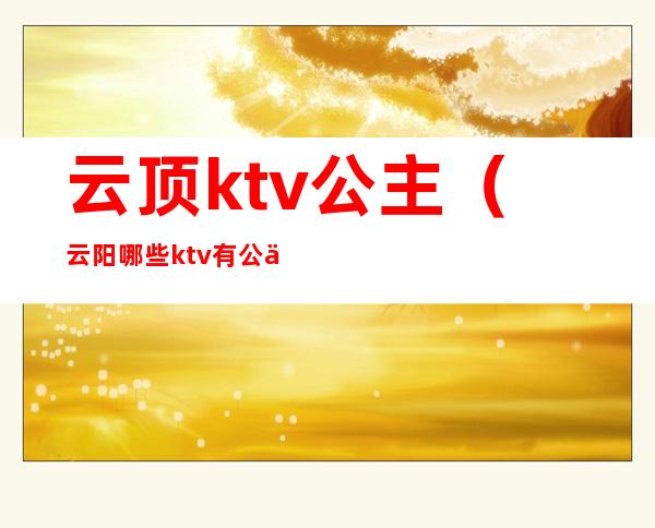 云顶ktv公主(云阳哪些ktv有公主)