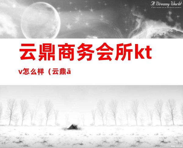 云鼎商务会所ktv怎么样(云鼎会商务娱乐会所怎么样)