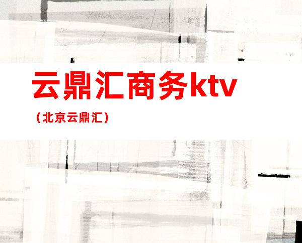 云鼎汇商务ktv(北京云鼎汇)
