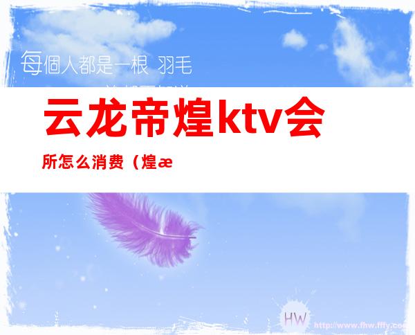 云龙帝煌ktv会所怎么消费(煌朝国际会所KTV怎么样)