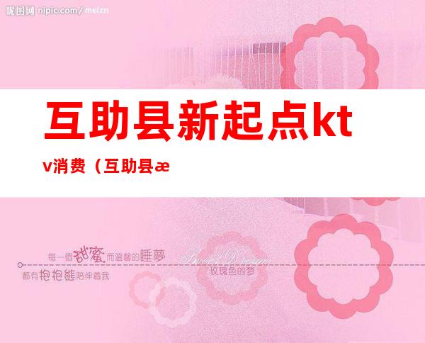 互助县新起点ktv消费（互助县新起点ktv消费怎么样）