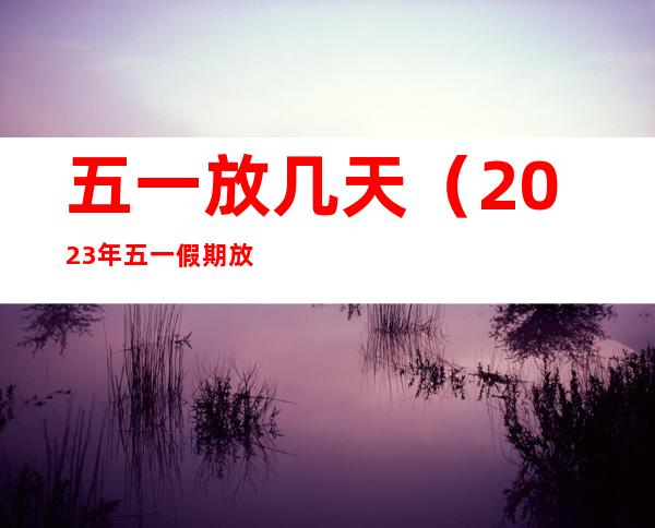五一放几天(2023年五一假期放几天)