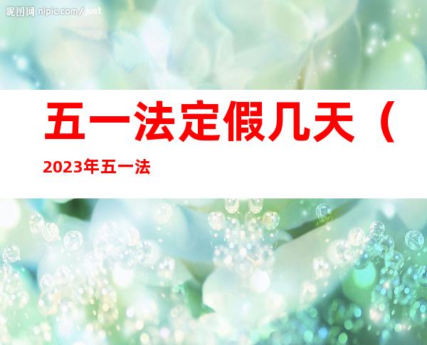 五一法定假几天(2023年五一法定假日几天)