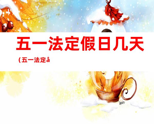 五一法定假日几天(五一法定假日几天加班)