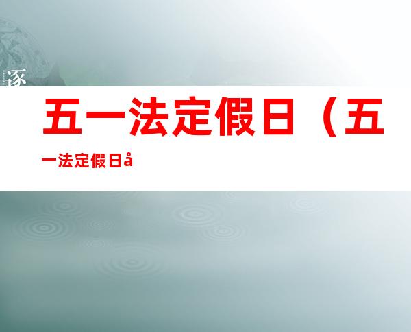 五一法定假日(五一法定假日几天三薪)