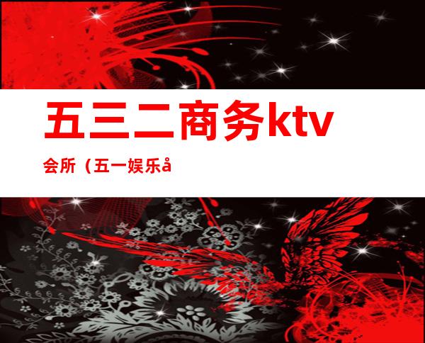 五三二商务ktv会所(五一娱乐场所)