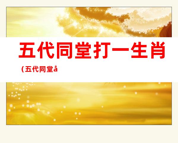 五代同堂打一生肖(五代同堂实为奇打一准确生肖)