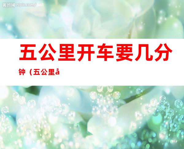 五公里开车要几分钟(五公里开车需要多少分钟)
