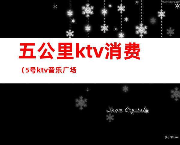 五公里ktv消费(5号ktv音乐广场怎么样)