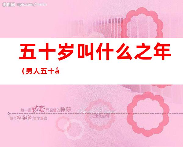 五十岁叫什么之年(男人五十岁叫什么之年)