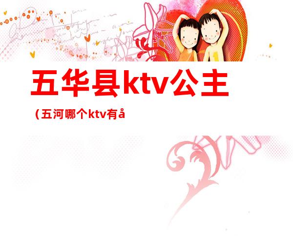五华县ktv公主(五河哪个ktv有公主)