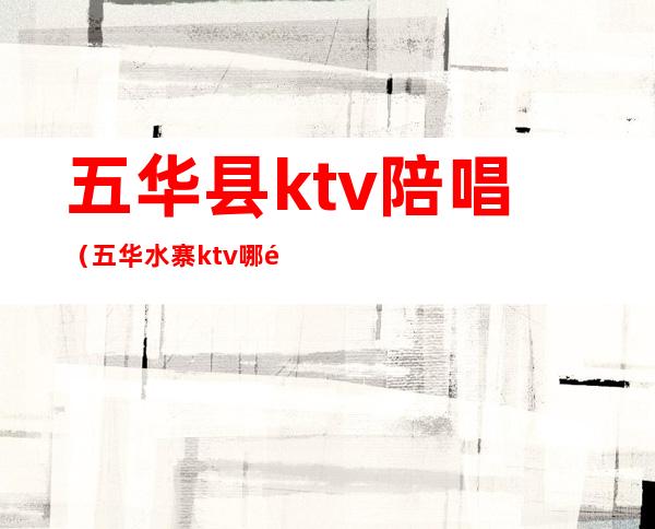 五华县ktv陪唱(五华水寨ktv哪里比较好)