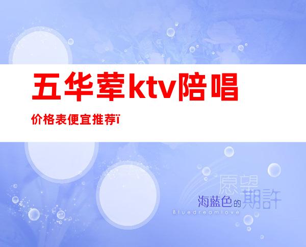 五华荤ktv陪唱价格表便宜推荐(五华酒店ktv 怎么样)