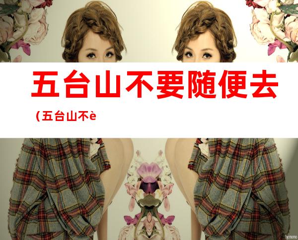 五台山不要随便去(五台山不要随便去人茧)