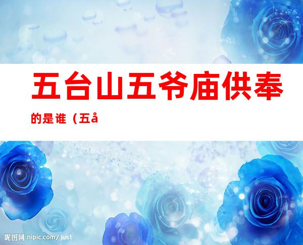 五台山五爷庙供奉的是谁(五台山三爷庙供奉的是谁)