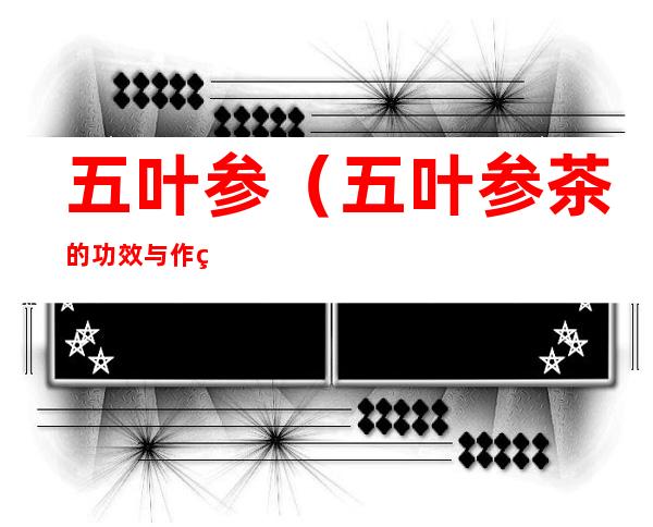 五叶参(五叶参茶的功效与作用)