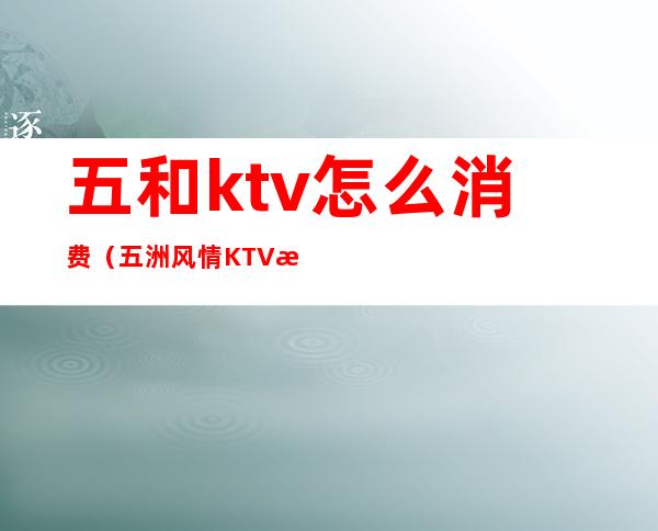 五和ktv怎么消费(五洲风情KTV怎么样)