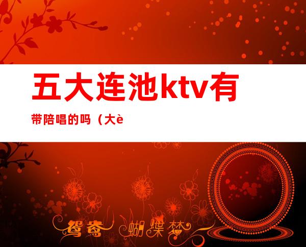 五大连池ktv有带陪唱的吗（大连ktv陪唱多少钱一个）