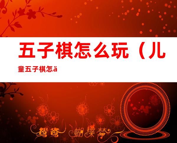 五子棋怎么玩(儿童五子棋怎么玩)