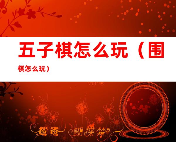 五子棋怎么玩(围棋怎么玩)