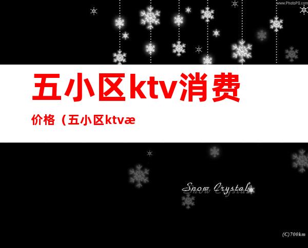 五小区ktv消费价格(五小区ktv消费价格多少)