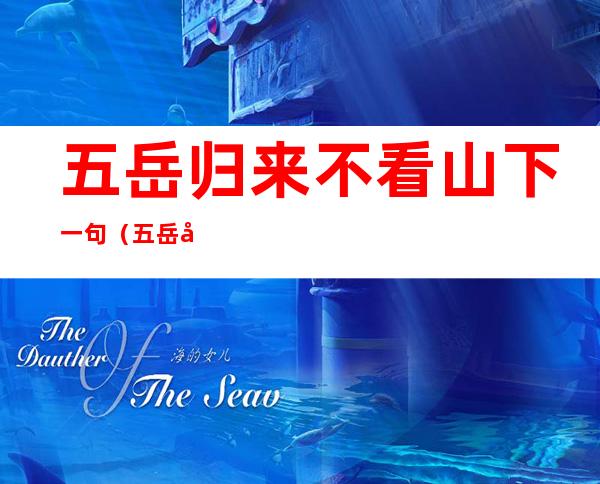 五岳归来不看山下一句(五岳归来不看山下一句什么)