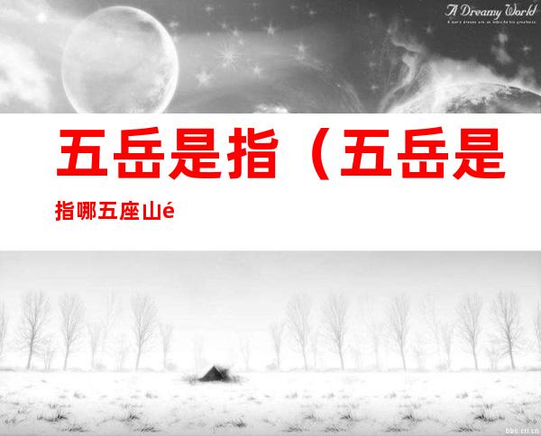 五岳是指(五岳是指哪五座山黄山归来不看岳)
