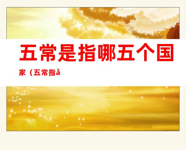 五常是指哪五个国家(五常指哪几个国家)