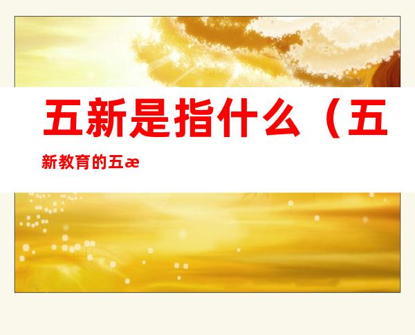 五新是指什么（五新教育的五新是指）