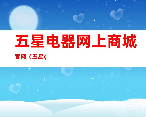 五星电器网上商城官网(五星电器网上购物)