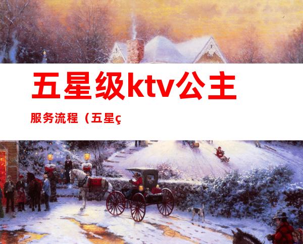 五星级ktv公主服务流程(五星级ktv公主服务流程图)