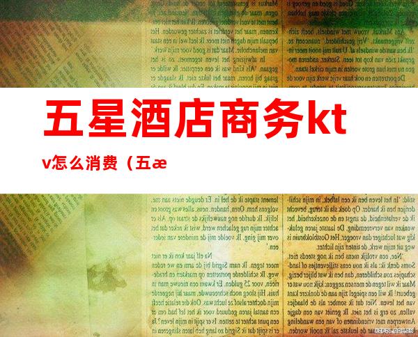 五星酒店商务ktv怎么消费(五星酒店有ktv吗)