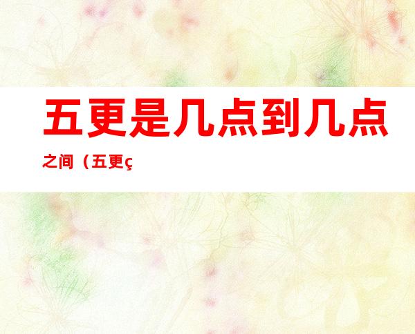 五更是几点到几点之间(五更相当于现在的几点到几点)