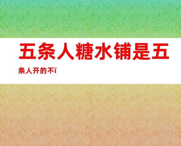 五条人糖水铺是五条人开的不(为什么叫五条人糖水铺)