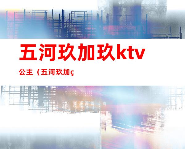 五河玖加玖ktv公主(五河玖加玖ktv公主500能做啥)