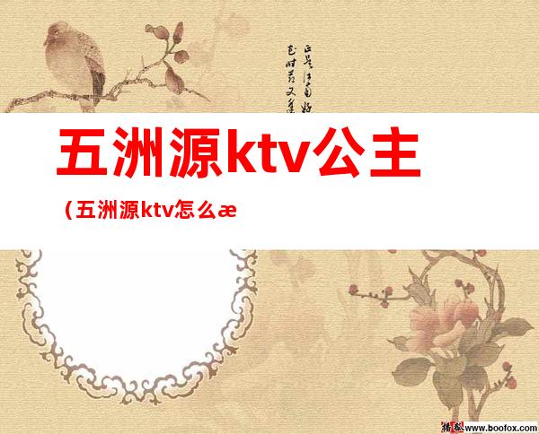 五洲源ktv公主(五洲源ktv怎么样)