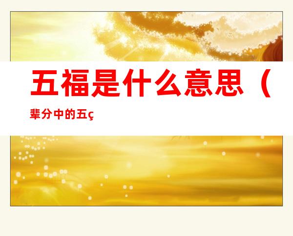 五福是什么意思(辈分中的五福是什么意思)