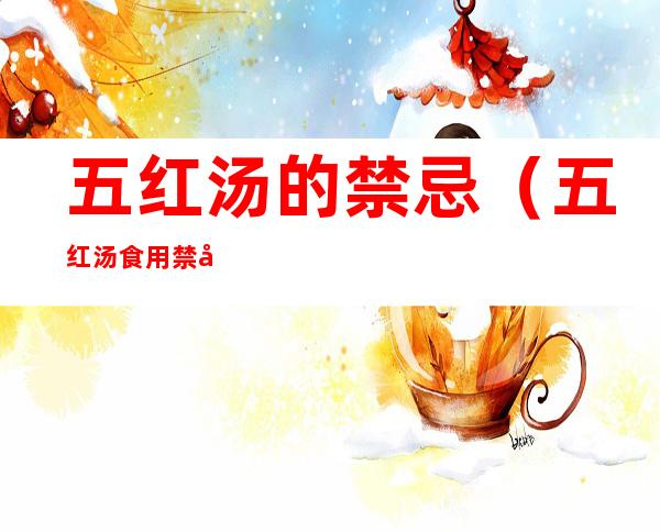 五红汤的禁忌（五红汤食用禁忌好处）