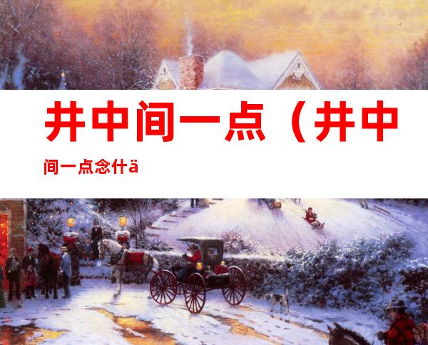 井中间一点（井中间一点念什么饭）