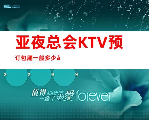 亚夜总会KTV预订包厢一般多少夜总会预订包房酒水多多送