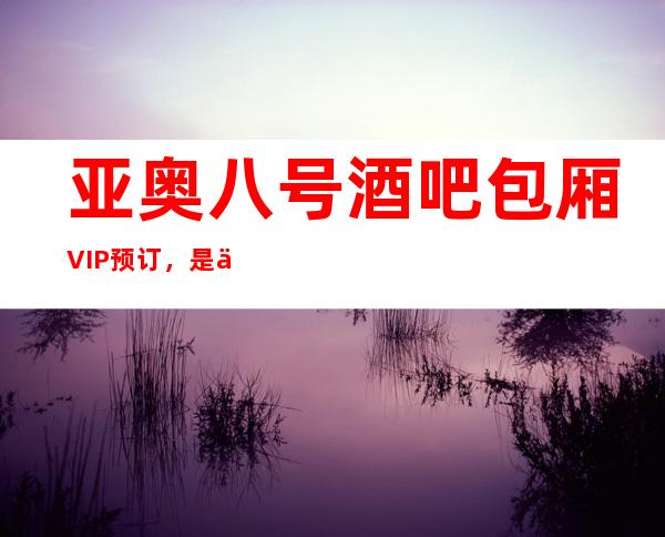 亚奥八号酒吧包厢VIP预订，是一家星商务酒吧
