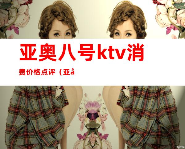 亚奥八号ktv消费价格点评(亚奥8号会所)