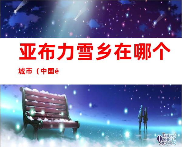 亚布力雪乡在哪个城市(中国雪乡亚布力在哪里)