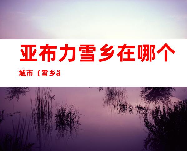 亚布力雪乡在哪个城市（雪乡亚布力在哪里）