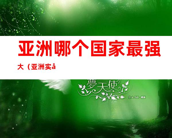亚洲哪个国家最强大（亚洲实力最强国家）