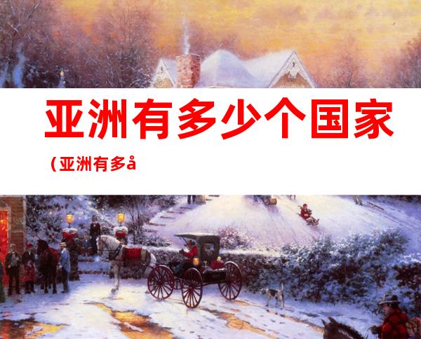 亚洲有多少个国家(亚洲有多少个国家2022)
