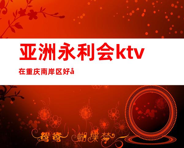 亚洲永利会ktv在重庆南岸区好像高档全面夜总会排名攻略